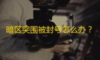 暗区突围被封号怎么办？官方客服申诉及解封方法全攻略